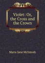 Violet: Or, the Cross and the Crown - Maria Jane McIntosh