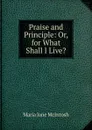 Praise and Principle: Or, for What Shall I Live. - Maria Jane McIntosh