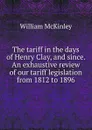 The tariff in the days of Henry Clay, and since. An exhaustive review of our tariff legislation from 1812 to 1896 - William McKinley
