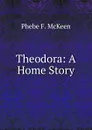 Theodora: A Home Story - Phebe F. McKeen