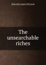 The unsearchable riches - Malcolm James McLeod