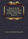 Report On the Diplomatic Archives of the Department of State, 1789-1840, Issue 22 - Andrew Cunningham McLaughlin