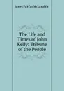 The Life and Times of John Kelly: Tribune of the People - James Fairfax McLaughlin