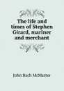 The life and times of Stephen Girard, mariner and merchant - John Bach McMaster