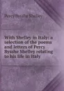 With Shelley in Italy: a selection of the poems and letters of Percy Bysshe Shelley relating to his life in Italy - Shelley Percy Bysshe