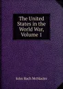 The United States in the World War, Volume 1 - John Bach McMaster