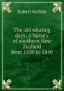 The old whaling days; a history of southern New Zealand from 1830 to 1840 - Robert McNab