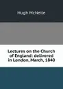 Lectures on the Church of England: delivered in London, March, 1840 - Hugh McNeile