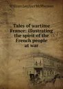 Tales of wartime France: illustrating the spirit of the French people at war - William Lenhart McPherson