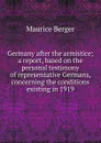 Germany after the armistice; a report, based on the personal testimony of representative Germans, concerning the conditions existing in 1919 - Maurice Berger