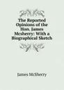 The Reported Opinions of the Hon. James Mcsherry: With a Biographical Sketch - James McSherry