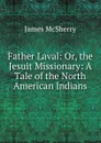 Father Laval: Or, the Jesuit Missionary: A Tale of the North American Indians - James McSherry