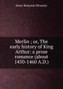 Merlin ; or, The early history of King Arthur: a prose romance (about 1450-1460 A.D.) - Wheatley Henry Benjamin