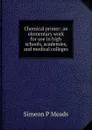 Chemical primer: an elementary work for use in high schools, academies, and medical colleges - Simeon P Meads