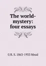 The world-mystery: four essays - G R. S. 1863-1933 Mead