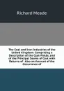 The Coal and Iron Industries of the United Kingdom: Comprising a Description of the Coal-Fields, and of the Principal Seams of Coal with Returns of . Also an Account of the Occurrence of - Richard Meade