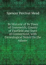 Ye Historie of Ye Town of Greenwich, County of Fairfield and State of Connecticut, with Genealogical Notes On the Adams . - Spencer Percival Mead