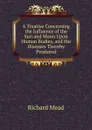 A Treatise Concerning the Influence of the Sun and Moon Upon Human Bodies, and the Diseases Thereby Produced - Richard Mead