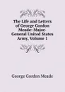 The Life and Letters of George Gordon Meade: Major-General United States Army, Volume 1 - George Gordon Meade