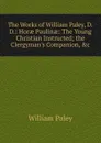 The Works of William Paley, D.D.: Horae Paulinae: The Young Christian Instructed; the Clergyman.s Companion, .c - William Paley