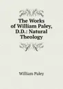 The Works of William Paley, D.D.: Natural Theology - William Paley