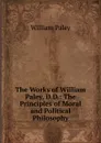 The Works of William Paley, D.D.: The Principles of Moral and Political Philosophy - William Paley