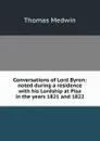 Conversations of Lord Byron: noted during a residence with his Lordship at Pisa in the years 1821 and 1822 - Thomas Medwin
