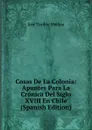Cosas De La Colonia: Apuntes Para La Cronica Del Siglo XVIII En Chile (Spanish Edition) - José Toribio Medina
