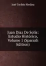 Juan Diaz De Solis: Estudio Historico, Volume 1 (Spanish Edition) - José Toribio Medina