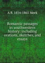 Romantic passages in southwestern history: including orations, sketches, and essays - A B. 1814-1865 Meek