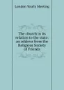 The church in its relation to the state: an address from the Religious Society of Friends - London Yearly Meeting