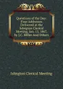 Questions of the Day: Four Addresses Delivered at the Islington Clerical Meeting, Jan. 15, 1867, by J.C. Miller And Others. - Islington Clerical Meeting