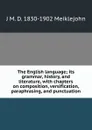 The English language; its grammar, history, and literature, with chapters on composition, versification, paraphrasing, and punctuation - J M. D. 1830-1902 Meiklejohn