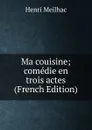 Ma couisine; comedie en trois actes (French Edition) - Henri Meilhac