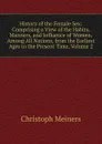 History of the Female Sex: Comprising a View of the Habits, Manners, and Influence of Women, Among All Nations, from the Earliest Ages to the Present Time, Volume 2 - Christoph Meiners