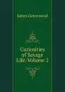 Curiosities of Savage Life, Volume 2 - James Greenwood