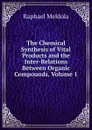 The Chemical Synthesis of Vital Products and the Inter-Relations Between Organic Compounds, Volume 1 - Raphael Meldola