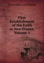 First Establishment of the Faith in New France, Volume 1 - Chrestien Le Clercq