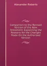 Companion to the Revised Version of the New Testament: Explaining the Reasons for the Changes Made On the Authorized Version - Alexander Roberts