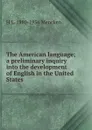 The American language; a preliminary inquiry into the development of English in the United States - H. L. Mencken