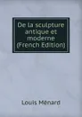 De la sculpture antique et moderne (French Edition) - Louis Ménard