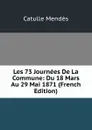 Les 73 Journees De La Commune: Du 18 Mars Au 29 Mai 1871 (French Edition) - Mendès Catulle