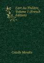 L.art Au Theatre, Volume 1 (French Edition) - Mendès Catulle