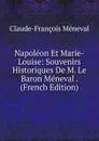 Napoleon Et Marie-Louise: Souvenirs Historiques De M. Le Baron Meneval . (French Edition) - Claude-François Méneval
