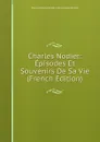 Charles Nodier: Episodes Et Souvenirs De Sa Vie (French Edition) - Marie Antoinette Elis Mennessier-Nodier