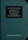 La Vie Privee Des Anciens: Le Travail Dans L.antiquite (French Edition) - René Joseph Ménard