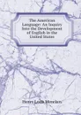The American Language: An Inquiry Into the Development of English in the United States - Henry Louis Mencken