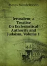 Jerusalem; a Treatise On Ecclesiastical Authority and Judaism, Volume 1 - Moses Mendelssohn