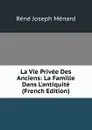 La Vie Privee Des Anciens: La Famille Dans L.antiquite (French Edition) - René Joseph Ménard