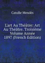 L.art Au Theatre: Art Au Theatre. Troisieme Volume Annee 1897 (French Edition) - Mendès Catulle